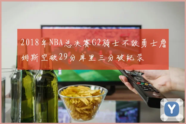 2018年NBA总决赛G2骑士不敌勇士詹姆斯空砍29分库里三分破纪录
